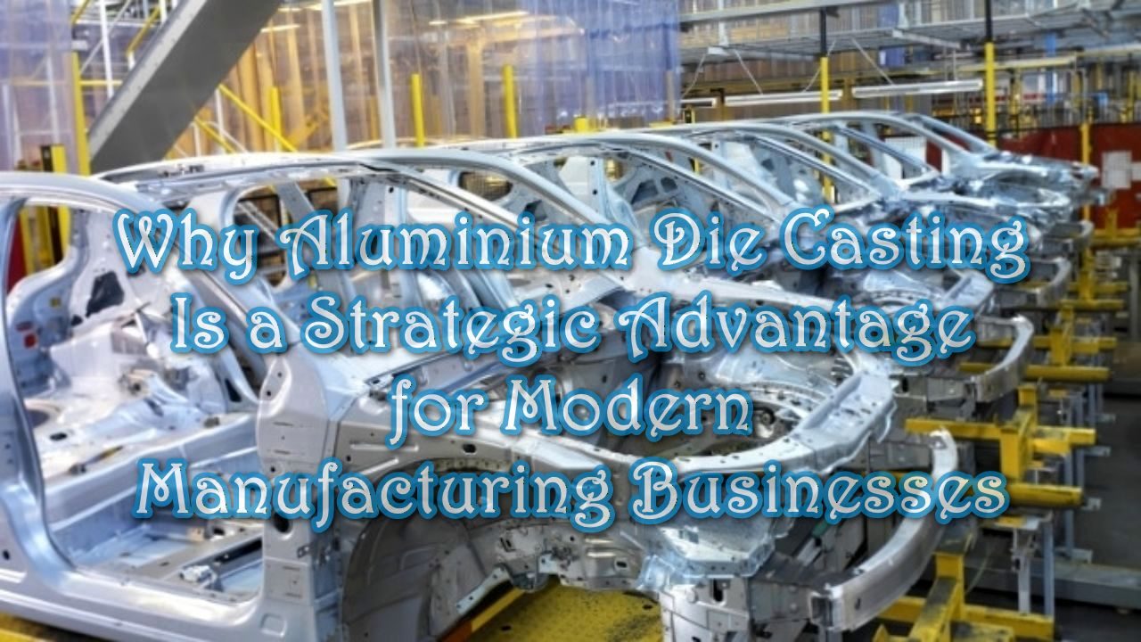 Why Aluminium Die Casting Is a Strategic Advantage for Modern Manufacturing Businesses