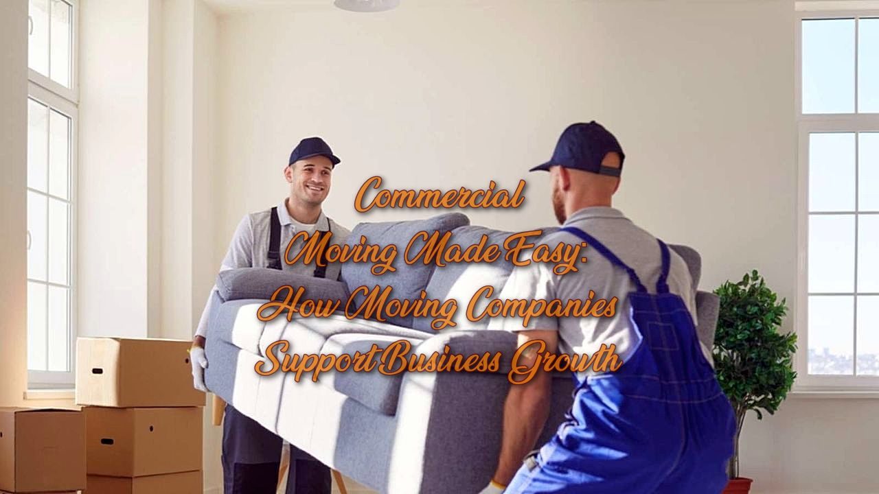 Commercial Moving Made Easy: How Moving Companies Support Business Growth